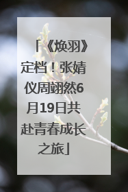 《焕羽》定档！张婧仪周翊然6月19日共赴青春成长之旅