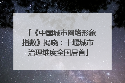 《中国城市网络形象指数》揭晓：十堰城市治理维度全国居首