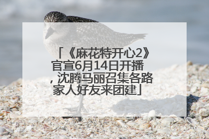 《麻花特开心2》官宣6月14日开播，沈腾马丽召集各路家人好友来团建