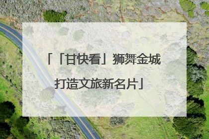 「甘快看」狮舞金城 打造文旅新名片