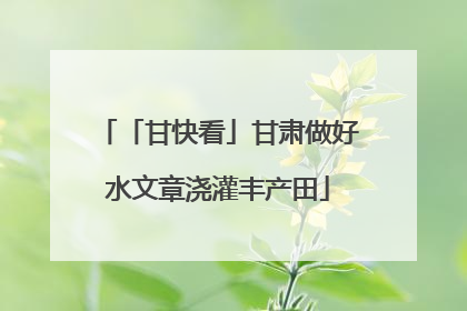 「甘快看」甘肃做好水文章浇灌丰产田