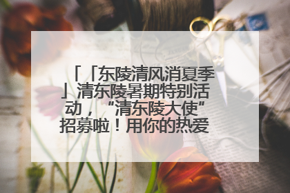 「东陵清风消夏季」清东陵暑期特别活动，“清东陵大使”招募啦！用你的热爱守护世界遗产！