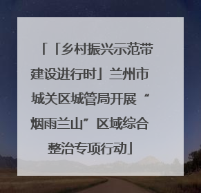 「乡村振兴示范带建设进行时」兰州市城关区城管局开展“烟雨兰山”区域综合整治专项行动