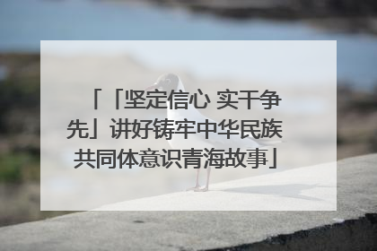 「坚定信心 实干争先」讲好铸牢中华民族共同体意识青海故事