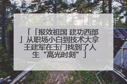 「报效祖国 建功西部」从职场小白到技术大拿 王建军在玉门找到了人生“高光时刻”