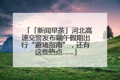 「新闻早茶」河北高速交警发布端午假期出行“避堵指南”，还有这些热点……