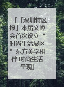 「深圳特区报」本届文博会首次设立“时尚生活展区”东方美学相伴 时尚生活呈现