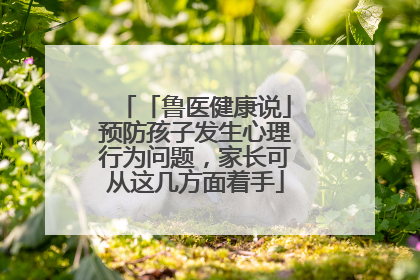 「鲁医健康说」预防孩子发生心理行为问题，家长可从这几方面着手