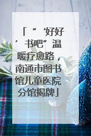 “‘好好’书吧”温暖疗愈路，南通市图书馆儿童医院分馆揭牌