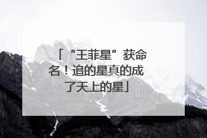 “王菲星”获命名！追的星真的成了天上的星