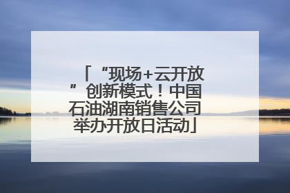 “现场+云开放”创新模式！中国石油湖南销售公司举办开放日活动
