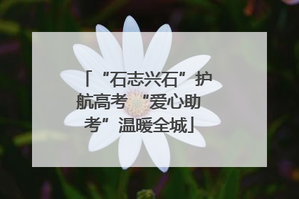 “石志兴石”护航高考 “爱心助考”温暖全城