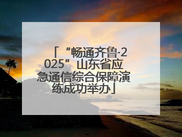“畅通齐鲁·2025”山东省应急通信综合保障演练成功举办