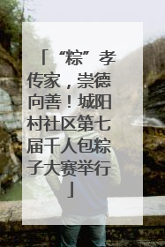 “粽”孝传家，崇德向善！城阳村社区第七届千人包粽子大赛举行
