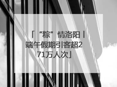 “粽”情洛阳丨端午假期引客超271万人次