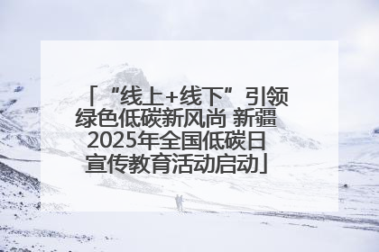 “线上+线下”引领绿色低碳新风尚 新疆2025年全国低碳日宣传教育活动启动