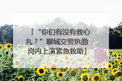 “你们有没有救心丸？”聊城交警执勤岗内上演紧急救助