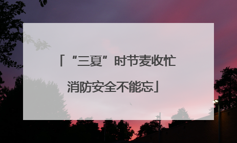 “三夏”时节麦收忙 消防安全不能忘
