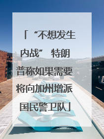 “不想发生内战” 特朗普称如果需要将向加州增派国民警卫队