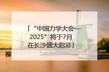 “中国力学大会—2025”将于7月在长沙盛大启幕