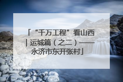 “千万工程”看山西｜运城篇（之二）——永济市东开张村