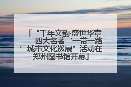 “千年文韵·盛世华章——四大名著‘一带一路’城市文化巡展”活动在郑州图书馆开幕