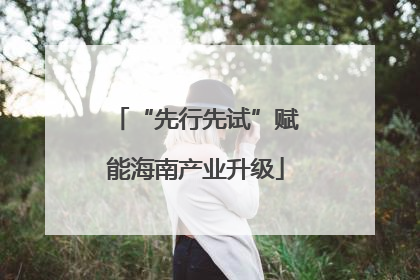 “先行先试”赋能海南产业升级