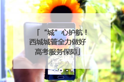 “城”心护航！西城城管全力做好高考服务保障