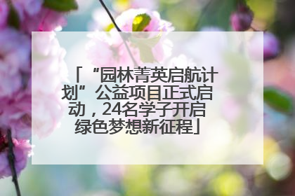 “园林菁英启航计划”公益项目正式启动，24名学子开启绿色梦想新征程