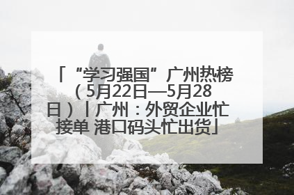 “学习强国”广州热榜（5月22日—5月28日）丨广州：外贸企业忙接单 港口码头忙出货