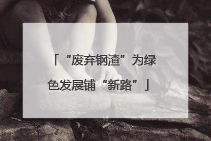 “废弃钢渣”为绿色发展铺“新路”