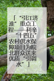 “引江济淮”重点工程——利辛“十四五”农村供水保障项目为皖北群众送来优质“引调水”