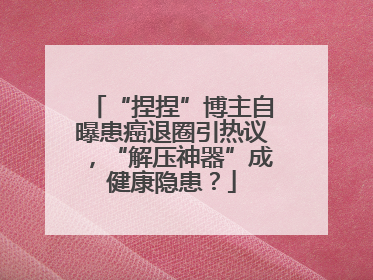 “捏捏”博主自曝患癌退圈引热议，“解压神器”成健康隐患？