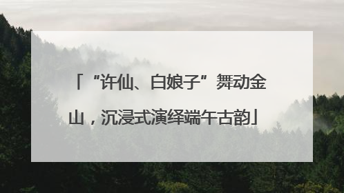 “许仙、白娘子”舞动金山，沉浸式演绎端午古韵