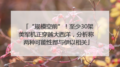 “规模空前”！至少30架美军机正穿越大西洋，分析称两种可能性都与伊以相关