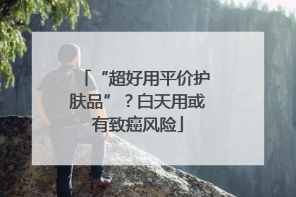 “超好用平价护肤品”？白天用或有致癌风险