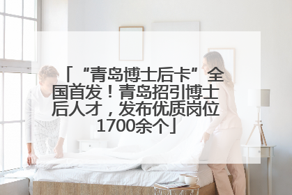 “青岛博士后卡”全国首发！青岛招引博士后人才，发布优质岗位1700余个