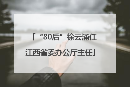 “80后”徐云涌任江西省委办公厅主任