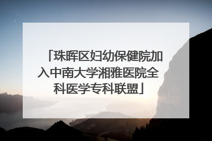 珠晖区妇幼保健院加入中南大学湘雅医院全科医学专科联盟
