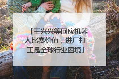 王兴兴等回应机器人比赛价值，进厂打工是全球行业困境
