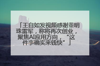 王自如发视频感谢董明珠雷军，称将再次创业，聚焦AI应用方向，“这件事确实来钱快”
