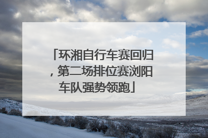环湘自行车赛回归，第二场排位赛浏阳车队强势领跑