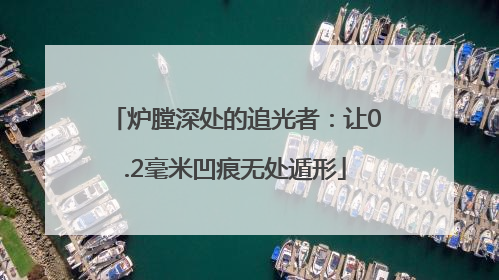 炉膛深处的追光者：让0.2毫米凹痕无处遁形