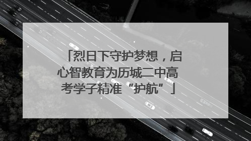烈日下守护梦想，启心智教育为历城二中高考学子精准“护航”
