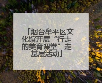 烟台牟平区文化馆开展“行走的美育课堂”走基层活动