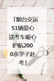 烟台交运51辆爱心送考车暖心护航2000余学子赴考