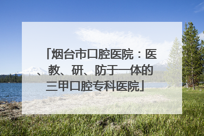 烟台市口腔医院：医、教、研、防于一体的三甲口腔专科医院