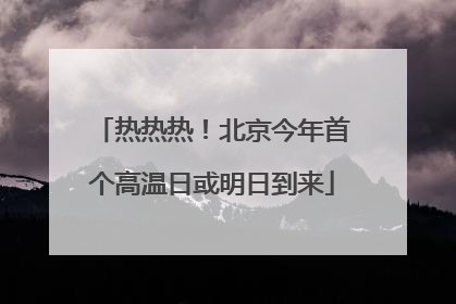 热热热！北京今年首个高温日或明日到来