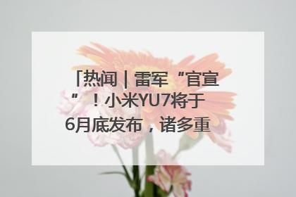 热闻｜雷军“官宣”！小米YU7将于6月底发布，诸多重磅新品一起发布！唯独价格“卖关子”