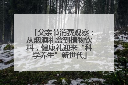 父亲节消费观察：从烟酒礼盒到植物饮料，健康礼迎来“科学养生”新世代